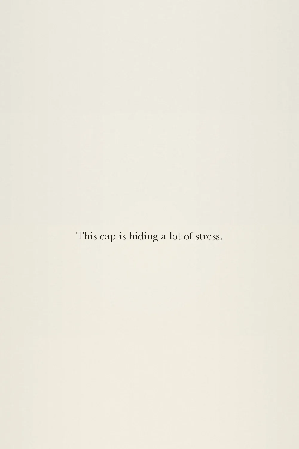 This cap is hiding a lot of stress.