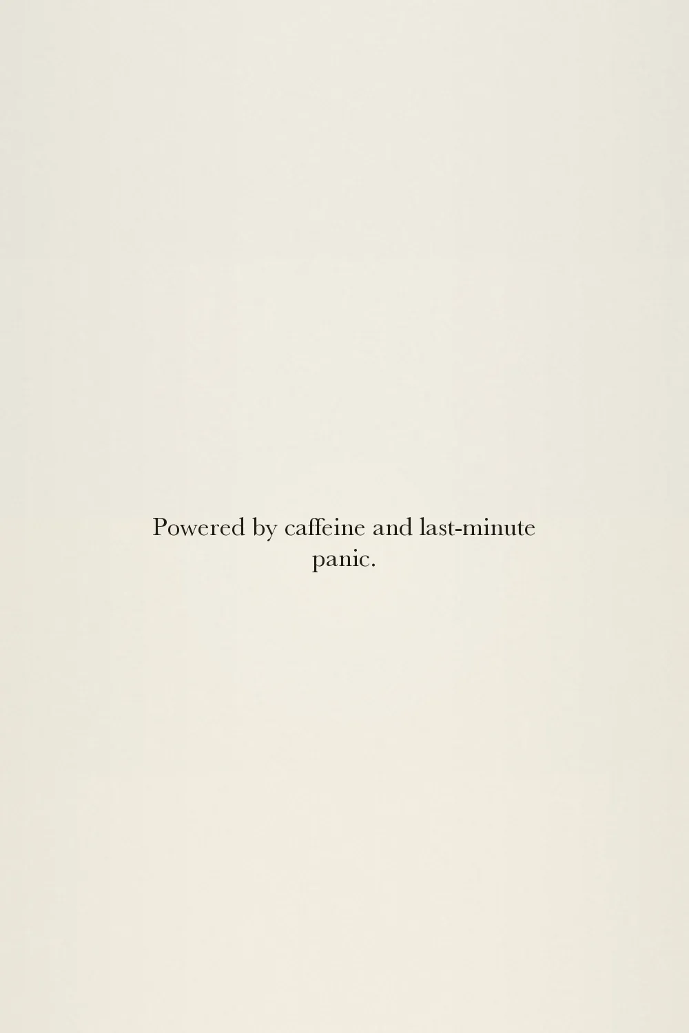 Powered by caffeine and last-minute panic.