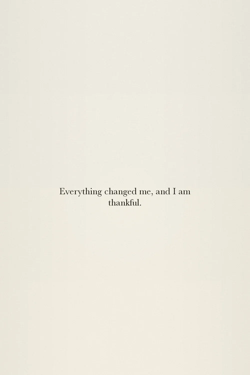 Everything changed me, and I am thankful.