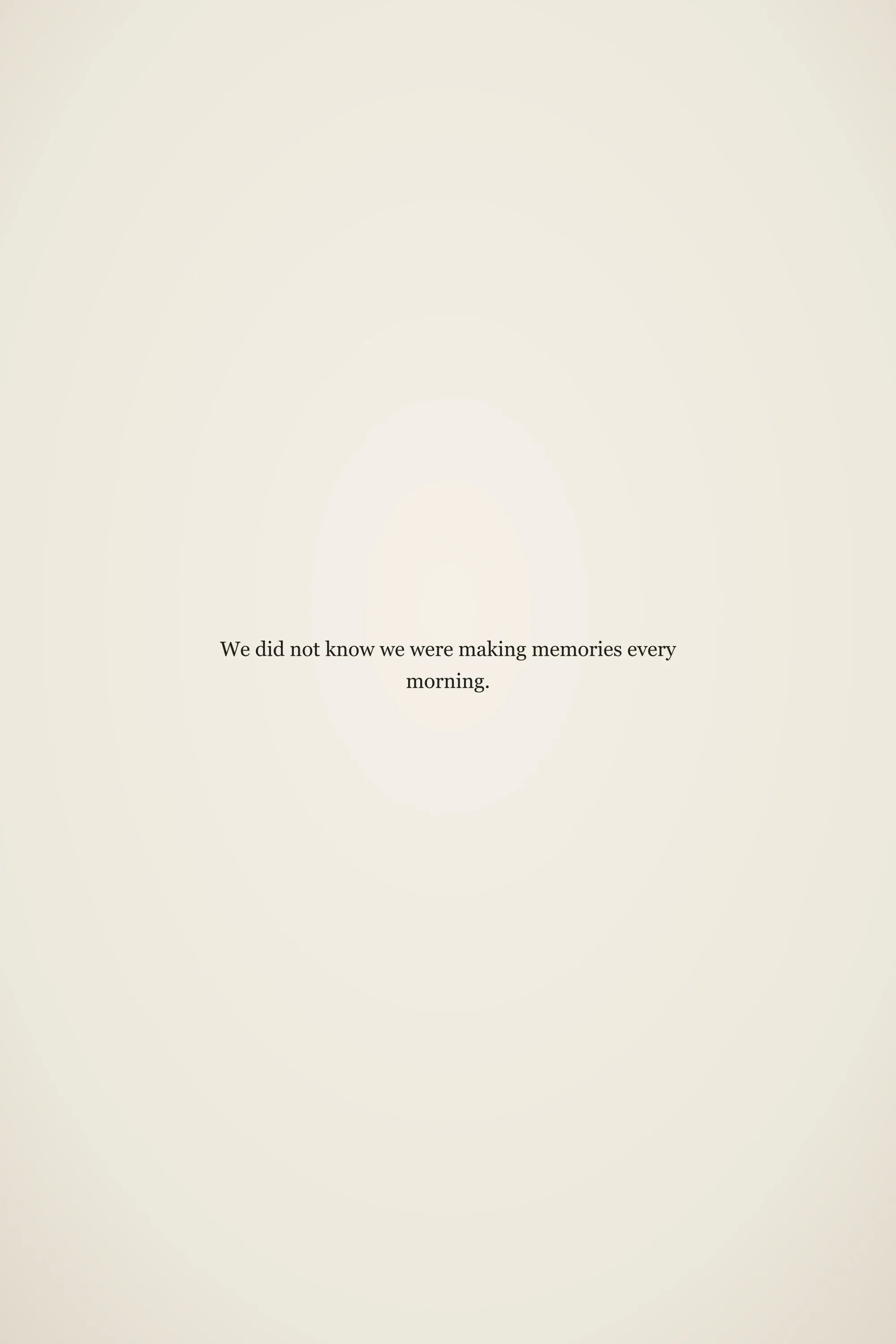 Short meaningful senior quote: We did not know we were making memories every morning.